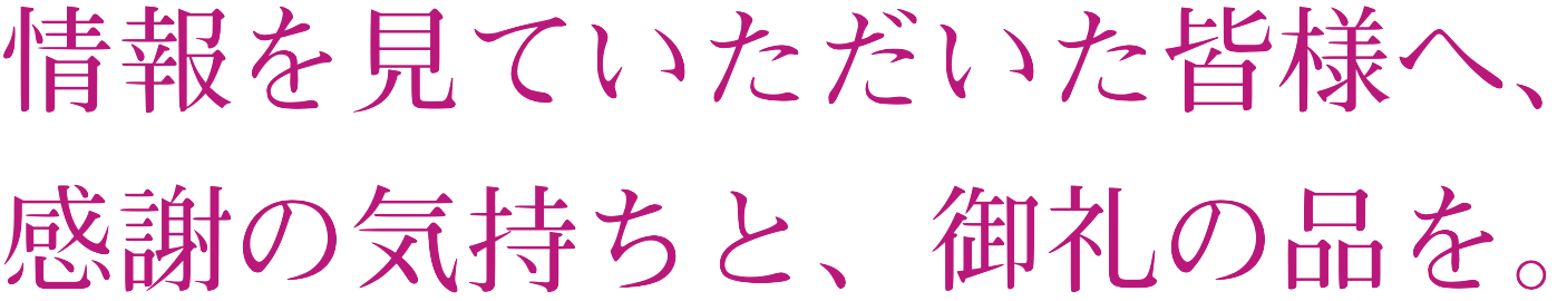 広告を見ていただいた皆様へ、感謝の気持ちと、御礼の品を。