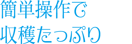 簡単操作で収穫たっぷり