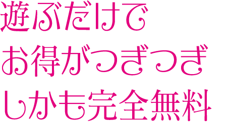 遊ぶだけでお得がつぎつぎしかも完全無料